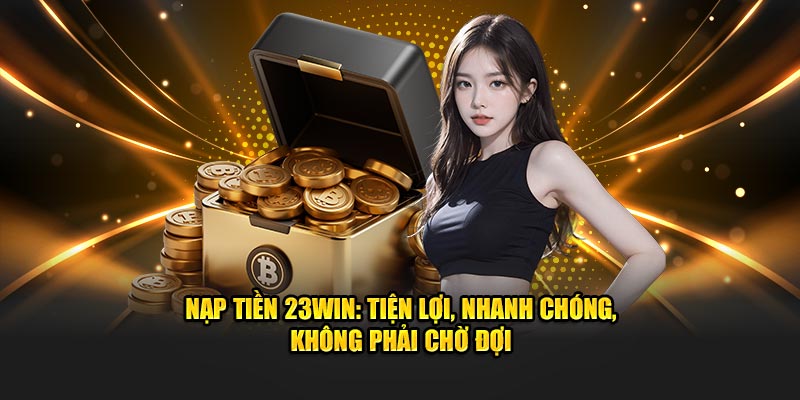 Nạp Tiền 23WIN: Tiện Lợi, Nhanh Chóng, Không Phải Chờ Đợi